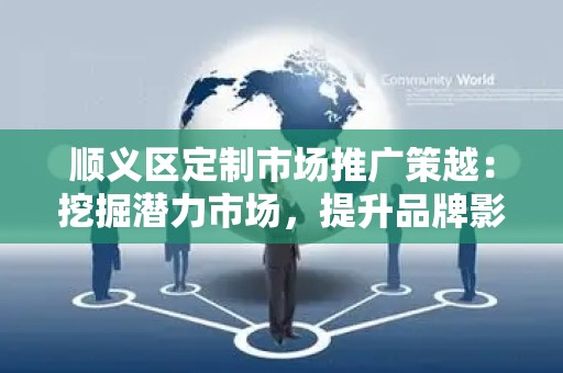 顺义区定制市场推广策越：挖掘潜力市场，提升品牌影响力