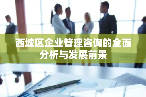 西城区企业管理咨询的全面分析与发展前景