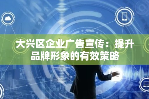 大兴区企业广告宣传：提升品牌形象的有效策略