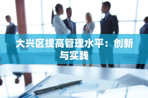 大兴区提高管理水平：创新与实践