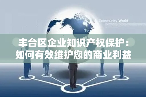 丰台区企业知识产权保护：如何有效维护您的商业利益？