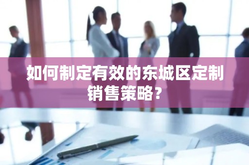 如何制定有效的平谷区定制销售策略？