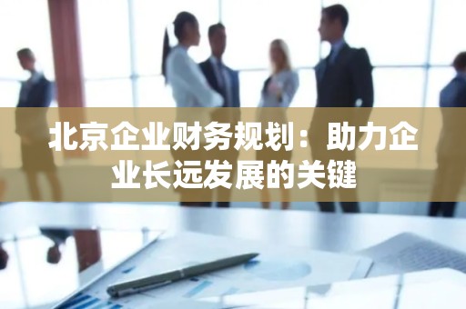 北京企业财务规划：助力企业长远发展的关键
