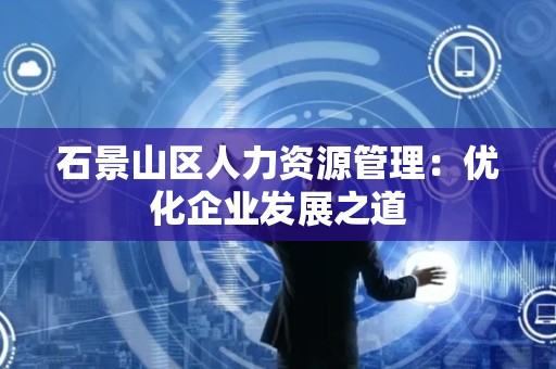 石景山区人力资源管理：优化企业发展之道