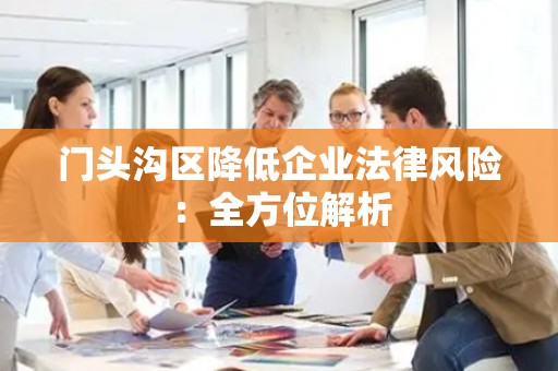 门头沟区降低企业法律风险：全方位解析
