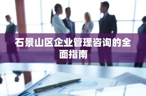 石景山区企业管理咨询的全面指南
