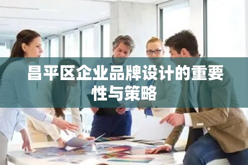 昌平区企业品牌设计的重要性与策略