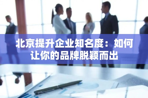 北京提升企业知名度：如何让你的品牌脱颖而出