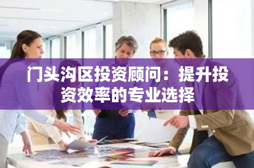 门头沟区投资顾问：提升投资效率的专业选择