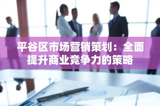 平谷区市场营销策划：全面提升商业竞争力的策略