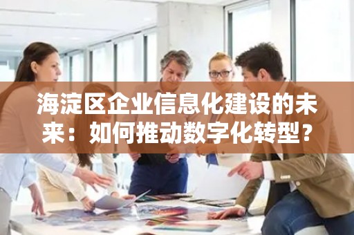 海淀区企业信息化建设的未来：如何推动数字化转型？
