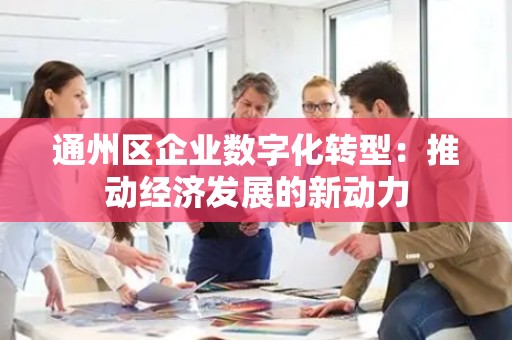 通州区企业数字化转型：推动经济发展的新动力
