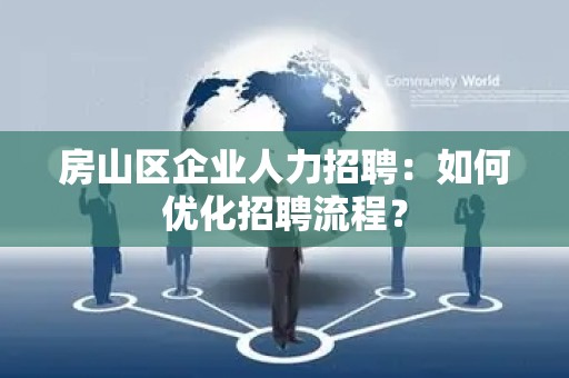 房山区企业人力招聘：如何优化招聘流程？