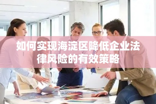 如何实现海淀区降低企业法律风险的有效策略