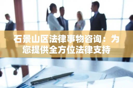 石景山区法律事物咨询：为您提供全方位法律支持