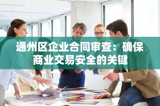 通州区企业合同审查：确保商业交易安全的关键