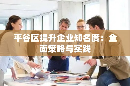 平谷区提升企业知名度：全面策略与实践