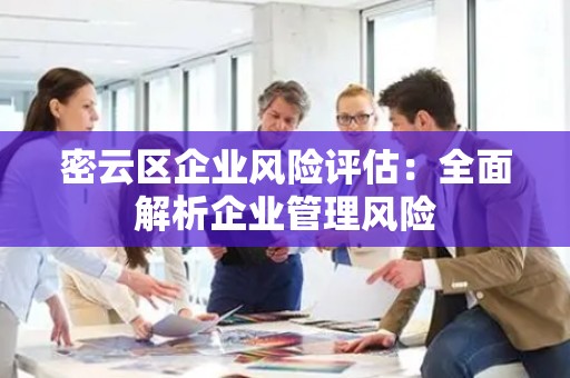 密云区企业风险评估：全面解析企业管理风险