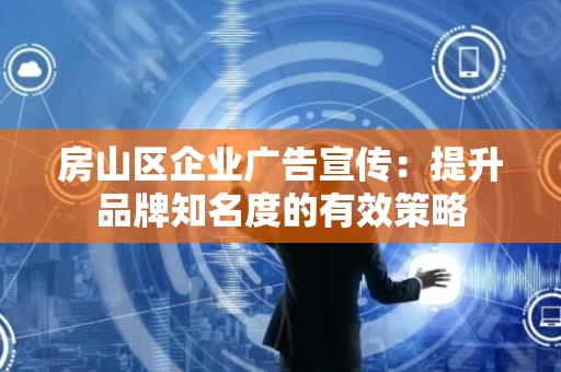 房山区企业广告宣传：提升品牌知名度的有效策略