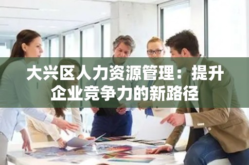 大兴区人力资源管理：提升企业竞争力的新路径