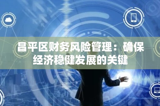 昌平区财务风险管理：确保经济稳健发展的关键