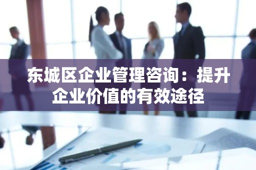平谷区企业管理咨询：提升企业价值的有效途径