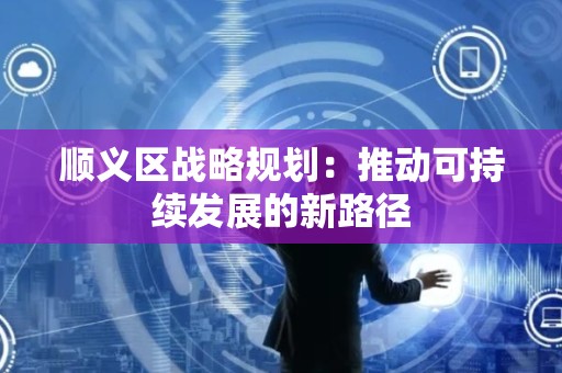 顺义区战略规划：推动可持续发展的新路径