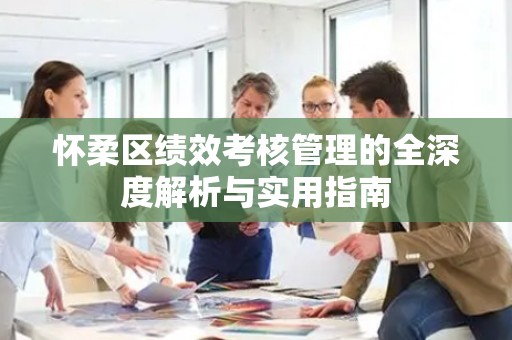 怀柔区绩效考核管理的全深度解析与实用指南