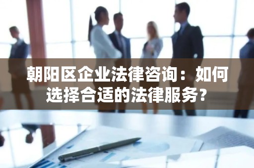 朝阳区企业法律咨询：如何选择合适的法律服务？