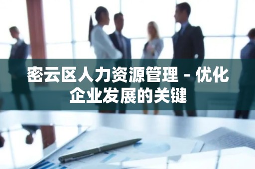 密云区人力资源管理 - 优化企业发展的关键