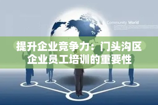 提升企业竞争力：门头沟区企业员工培训的重要性