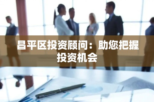 昌平区投资顾问：助您把握投资机会