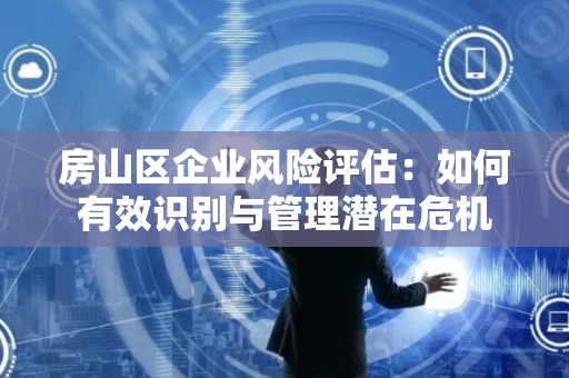 房山区企业风险评估：如何有效识别与管理潜在危机