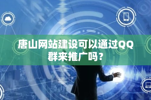 唐山网站建设可以通过QQ群来推广吗？